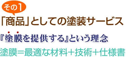 その1 「商品」としての塗装サービス 『塗膜を提供する』という理念 塗膜＝最適な材料＋技術＋仕様書