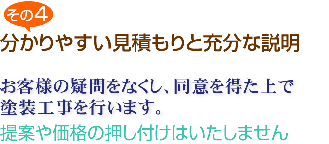 その４　分かりやすい見積もりと充分な説明　お客様の疑問をなくし、同意を得た上で塗装工事を行います。　提案や価格の押し付けはいたしません。