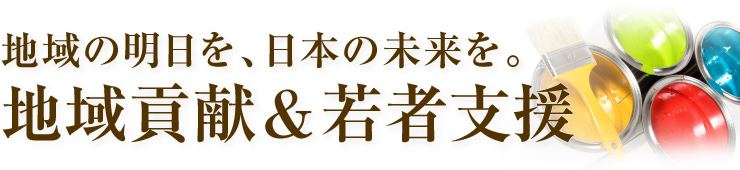 地域の明日を、日本の未来を。 地域貢献&若者支援