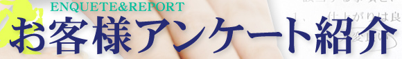 ENQUETE&REPORT お客様アンケート紹介