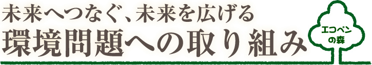 未来へつなぐ、未来を広げる環境問題への取り組み エコペンの森