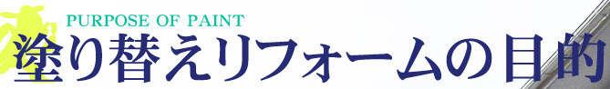PURPOSE OF PAINT 塗り替えリフォームの目的