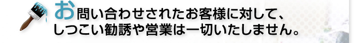 お問い合わせされたお客様に対して、しつこい勧誘や営業は一切いたしません。