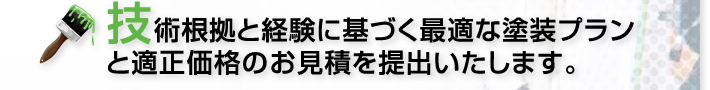 技術根拠と経験に基づく最適な塗装プランと適正価格のお見積を提出いたします。