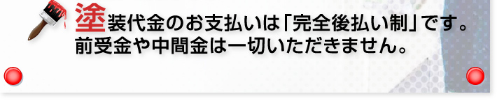 塗装代金のお支払いは「完全後払い制」です。前受金や中間金は一切いただきません。